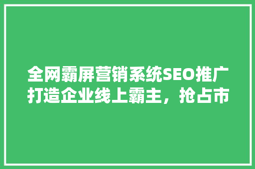 全网霸屏营销系统SEO推广打造企业线上霸主，抢占市场先机
