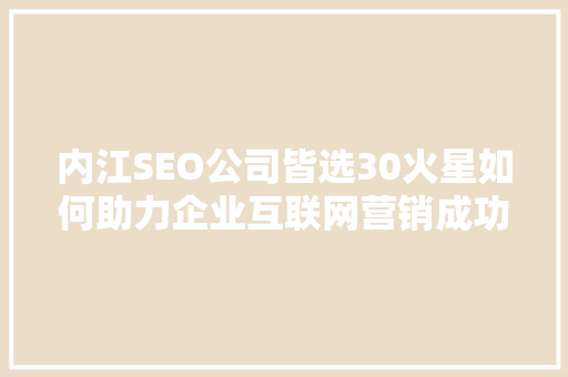 内江SEO公司皆选30火星如何助力企业互联网营销成功