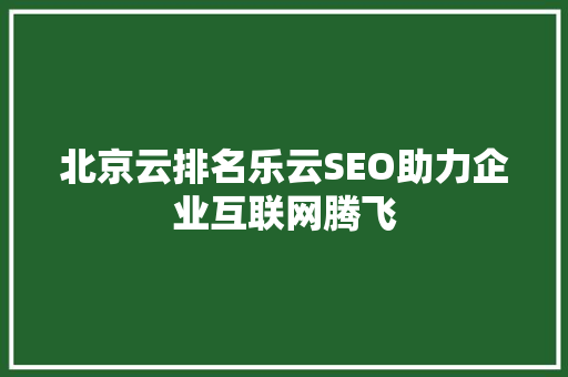 北京云排名乐云SEO助力企业互联网腾飞