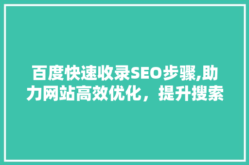 百度快速收录SEO步骤,助力网站高效优化，提升搜索引擎排名