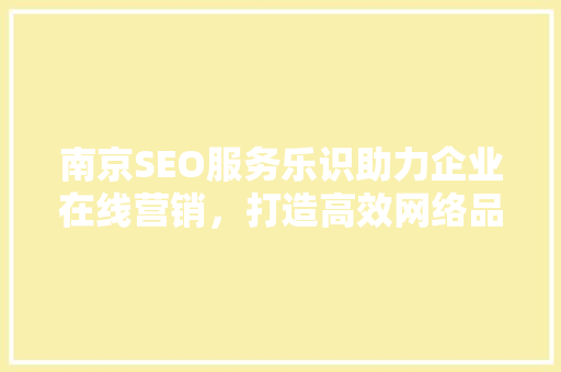 南京SEO服务乐识助力企业在线营销，打造高效网络品牌形象