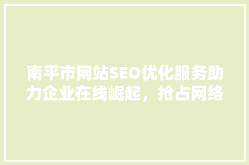 南平市网站SEO优化服务助力企业在线崛起，抢占网络市场先机