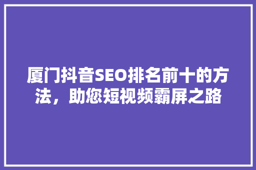 厦门抖音SEO排名前十的方法，助您短视频霸屏之路