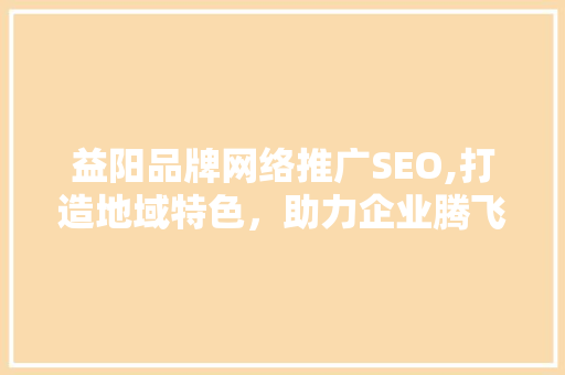 益阳品牌网络推广SEO,打造地域特色，助力企业腾飞  第1张