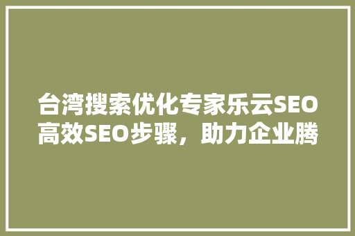 台湾搜索优化专家乐云SEO高效SEO步骤，助力企业腾飞
