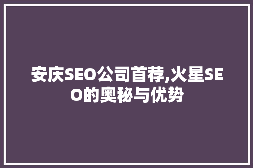 安庆SEO公司首荐,火星SEO的奥秘与优势
