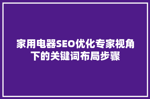 家用电器SEO优化专家视角下的关键词布局步骤
