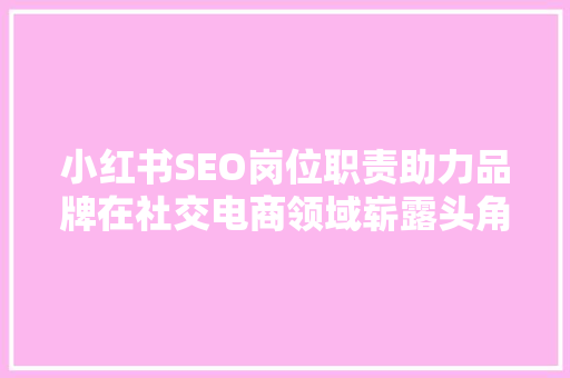 小红书SEO岗位职责助力品牌在社交电商领域崭露头角