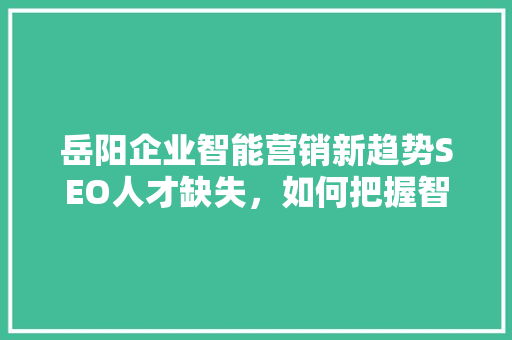 岳阳企业智能营销新趋势SEO人才缺失，如何把握智能营销先机