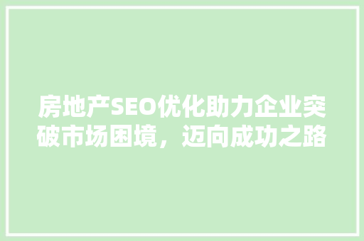 房地产SEO优化助力企业突破市场困境，迈向成功之路