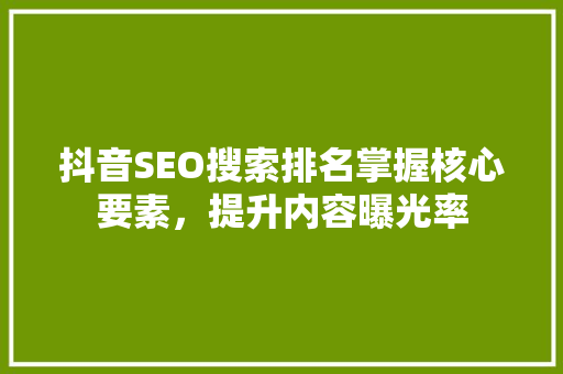 抖音SEO搜索排名掌握核心要素，提升内容曝光率