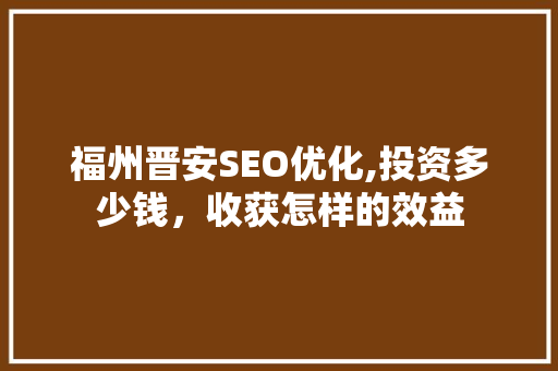 福州晋安SEO优化,投资多少钱，收获怎样的效益