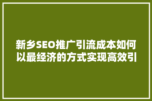 新乡SEO推广引流成本如何以最经济的方式实现高效引流