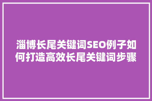 淄博长尾关键词SEO例子如何打造高效长尾关键词步骤