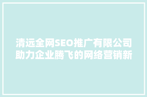 清远全网SEO推广有限公司助力企业腾飞的网络营销新引擎