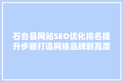 石台县网站SEO优化排名提升步骤打造网络品牌新高度