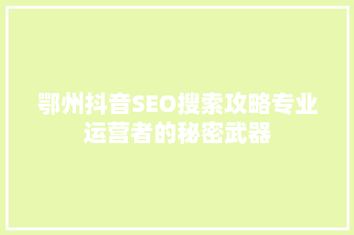 鄂州抖音SEO搜索攻略专业运营者的秘密武器