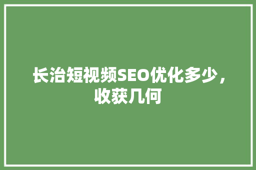 长治短视频SEO优化多少，收获几何