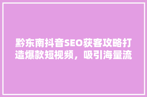 黔东南抖音SEO获客攻略打造爆款短视频，吸引海量流量