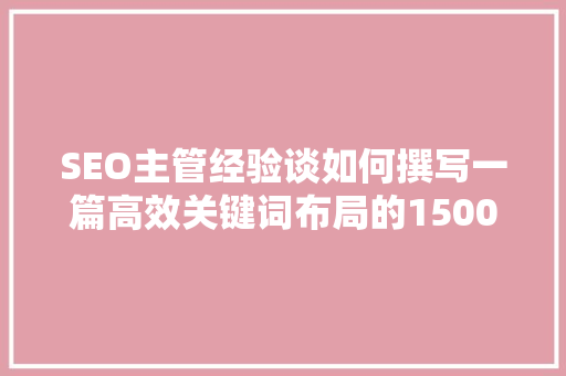 SEO主管经验谈如何撰写一篇高效关键词布局的1500字文章