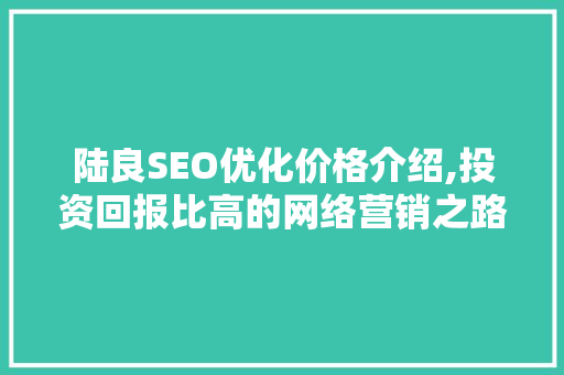 陆良SEO优化价格介绍,投资回报比高的网络营销之路