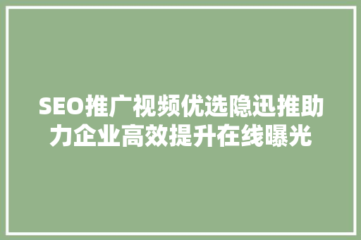 SEO推广视频优选隐迅推助力企业高效提升在线曝光
