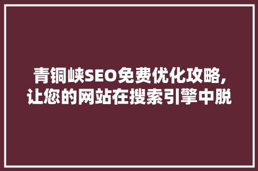青铜峡SEO免费优化攻略,让您的网站在搜索引擎中脱颖而出