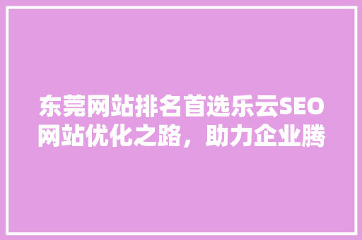 东莞网站排名首选乐云SEO网站优化之路，助力企业腾飞