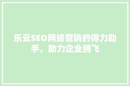 乐云SEO网络营销的得力助手，助力企业腾飞
