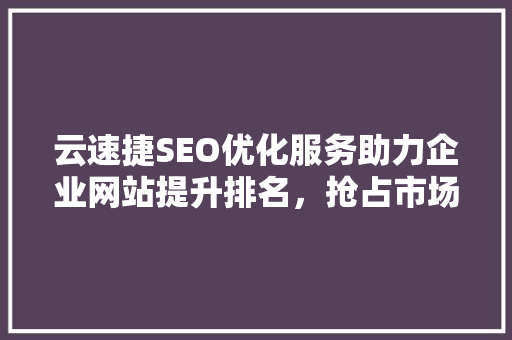 云速捷SEO优化服务助力企业网站提升排名，抢占市场先机
