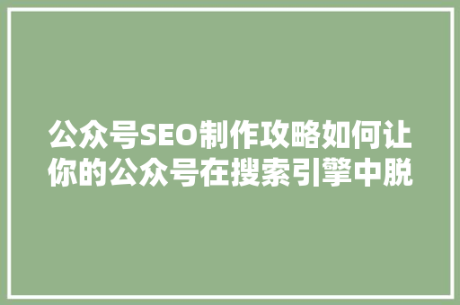 公众号SEO制作攻略如何让你的公众号在搜索引擎中脱颖而出
