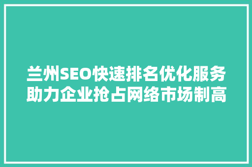 兰州SEO快速排名优化服务助力企业抢占网络市场制高点