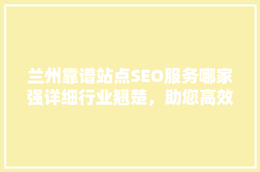 兰州靠谱站点SEO服务哪家强详细行业翘楚，助您高效提升网站排名