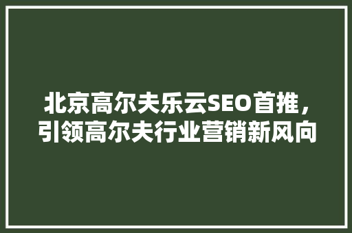 北京高尔夫乐云SEO首推，引领高尔夫行业营销新风向