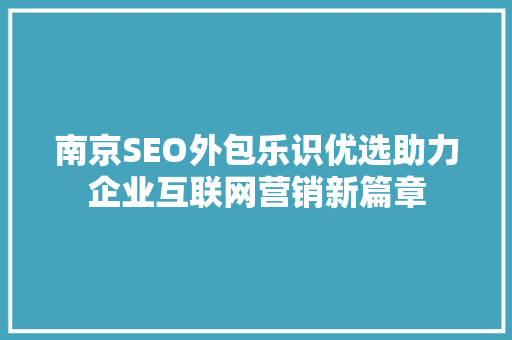 南京SEO外包乐识优选助力企业互联网营销新篇章