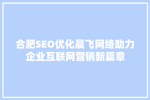 合肥SEO优化晨飞网络助力企业互联网营销新篇章