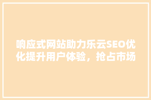 响应式网站助力乐云SEO优化提升用户体验，抢占市场先机