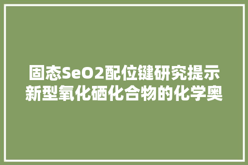 固态SeO2配位键研究提示新型氧化硒化合物的化学奥秘