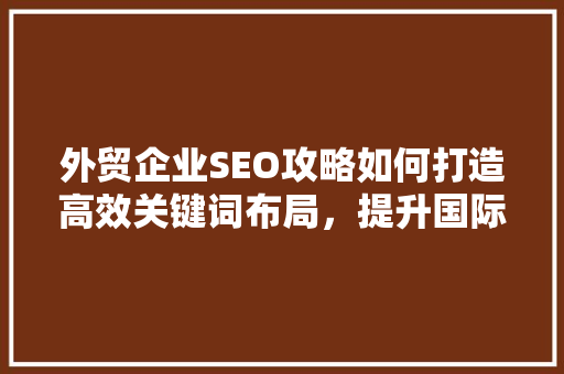 外贸企业SEO攻略如何打造高效关键词布局，提升国际市场竞争力