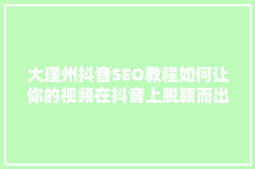 大理州抖音SEO教程如何让你的视频在抖音上脱颖而出
