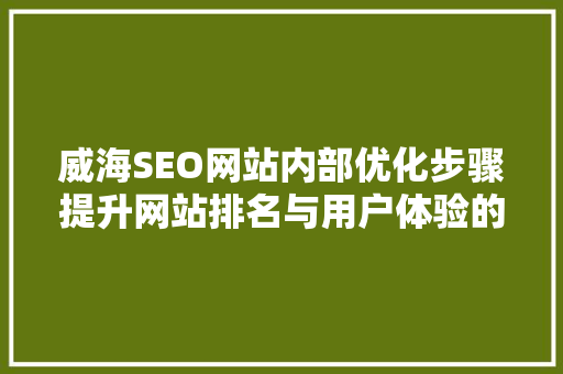 威海SEO网站内部优化步骤提升网站排名与用户体验的双重保障  第1张