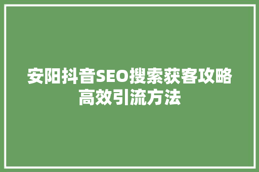 安阳抖音SEO搜索获客攻略高效引流方法