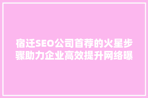 宿迁SEO公司首荐的火星步骤助力企业高效提升网络曝光度