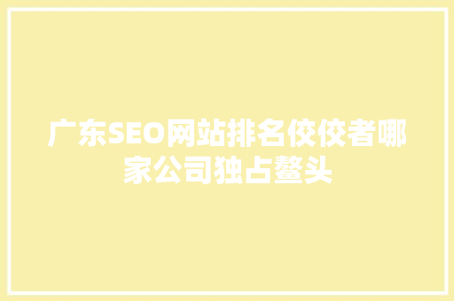 广东SEO网站排名佼佼者哪家公司独占鳌头