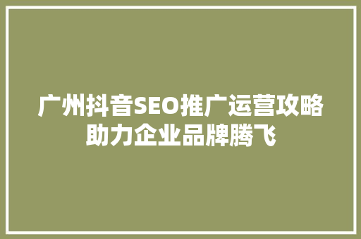 广州抖音SEO推广运营攻略助力企业品牌腾飞