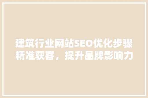 建筑行业网站SEO优化步骤精准获客，提升品牌影响力
