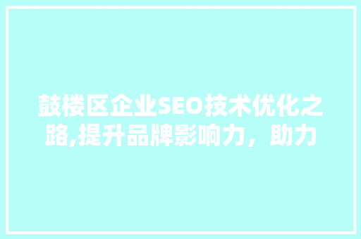 鼓楼区企业SEO技术优化之路,提升品牌影响力，助力企业腾飞