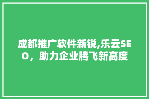 成都推广软件新锐,乐云SEO，助力企业腾飞新高度