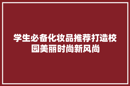 学生必备化妆品推荐打造校园美丽时尚新风尚