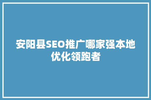 安阳县SEO推广哪家强本地优化领跑者